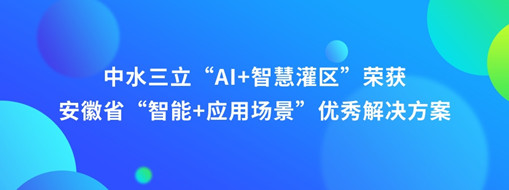 ?中水三立“AI+智慧灌區”榮獲安徽省“智能+應用場景”優秀解決方案