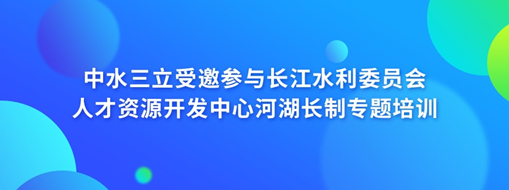 中水三立受邀參與長(zhǎng)江水利委員會(huì)人才資源開(kāi)發(fā)中心河湖長(zhǎng)制專題培訓(xùn)