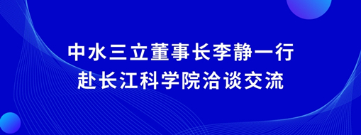 ?中水三立董事長李靜一行赴長江科學院洽談交流