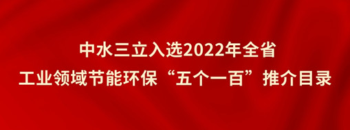 ?中水三立入選2022年全省工業領域節能環保“五個一百”推介目錄