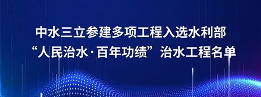 中水三立參建多項工程入選水利部“人民治水·百年功績”治水工程名單