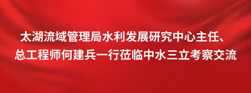 ?太湖流域管理局水利發展研究中心主任、總工程師何建兵一行蒞臨中水三立考察交流