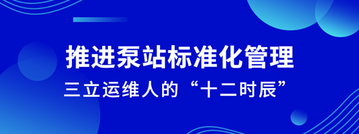 ?推進(jìn)泵站標(biāo)準(zhǔn)化管理！三立運(yùn)維人的“十二時(shí)辰”